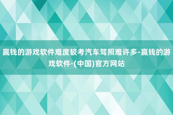 赢钱的游戏软件难度较考汽车驾照难许多-赢钱的游戏软件·(中国)官方网站