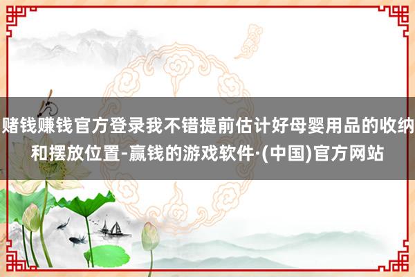 赌钱赚钱官方登录我不错提前估计好母婴用品的收纳和摆放位置-赢钱的游戏软件·(中国)官方网站