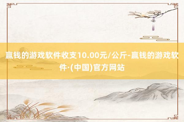 赢钱的游戏软件收支10.00元/公斤-赢钱的游戏软件·(中国)官方网站