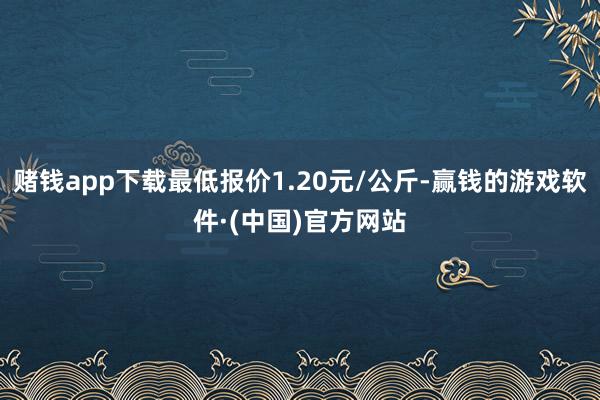 赌钱app下载最低报价1.20元/公斤-赢钱的游戏软件·(中国)官方网站