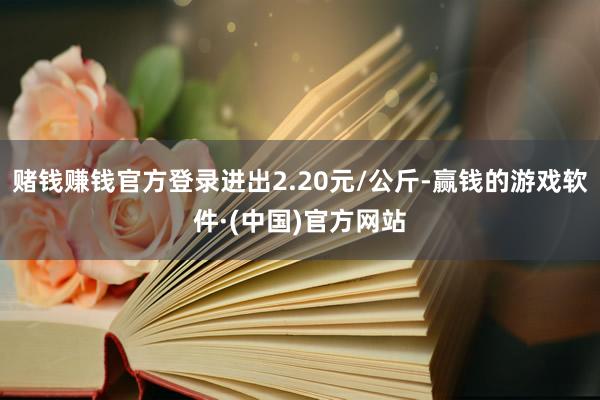 赌钱赚钱官方登录进出2.20元/公斤-赢钱的游戏软件·(中国)官方网站