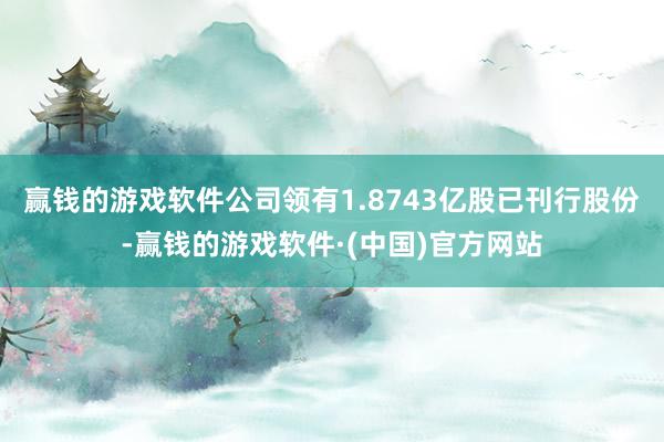 赢钱的游戏软件公司领有1.8743亿股已刊行股份-赢钱的游戏软件·(中国)官方网站