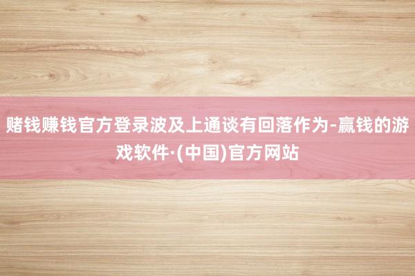 赌钱赚钱官方登录波及上通谈有回落作为-赢钱的游戏软件·(中国)官方网站