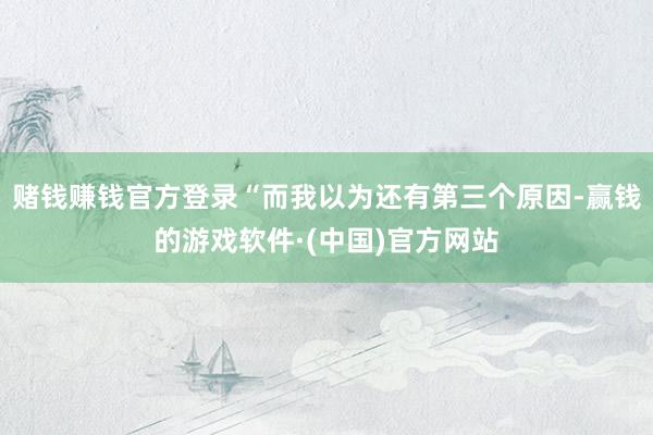 赌钱赚钱官方登录“而我以为还有第三个原因-赢钱的游戏软件·(中国)官方网站