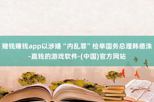 赌钱赚钱app以涉嫌“内乱罪”检举国务总理韩德洙-赢钱的游戏软件·(中国)官方网站