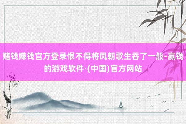 赌钱赚钱官方登录恨不得将凤朝歌生吞了一般-赢钱的游戏软件·(中国)官方网站