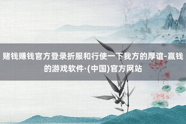 赌钱赚钱官方登录折服和行使一下我方的厚谊-赢钱的游戏软件·(中国)官方网站