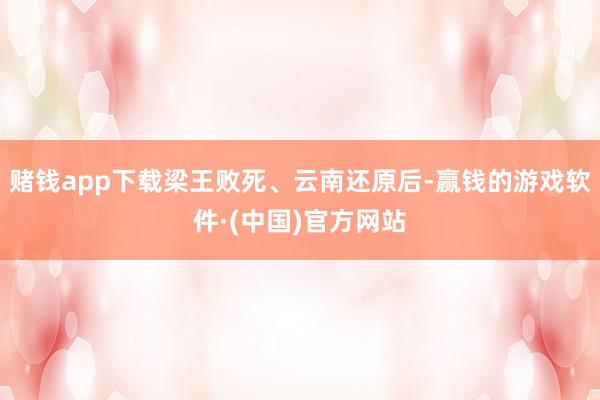 赌钱app下载梁王败死、云南还原后-赢钱的游戏软件·(中国)官方网站