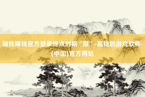 赌钱赚钱官方登录终点时期“限”-赢钱的游戏软件·(中国)官方网站