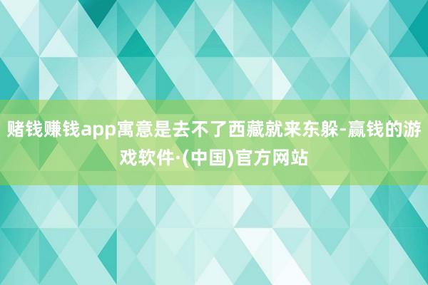 赌钱赚钱app寓意是去不了西藏就来东躲-赢钱的游戏软件·(中国)官方网站