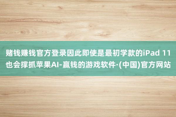 赌钱赚钱官方登录因此即使是最初学款的iPad 11也会撑抓苹果AI-赢钱的游戏软件·(中国)官方网站