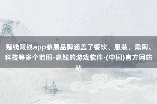 赌钱赚钱app参展品牌涵盖了餐饮、服装、熏陶、科技等多个范围-赢钱的游戏软件·(中国)官方网站
