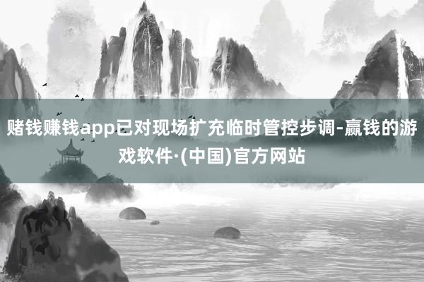 赌钱赚钱app已对现场扩充临时管控步调-赢钱的游戏软件·(中国)官方网站