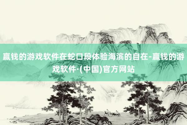 赢钱的游戏软件在蛇口段体验海滨的自在-赢钱的游戏软件·(中国)官方网站