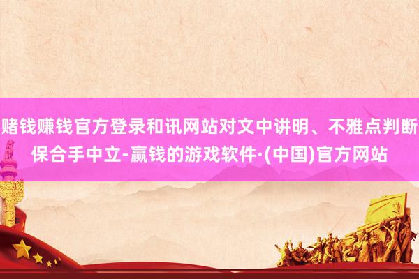 赌钱赚钱官方登录和讯网站对文中讲明、不雅点判断保合手中立-赢钱的游戏软件·(中国)官方网站