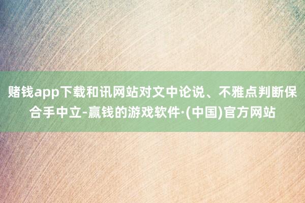 赌钱app下载和讯网站对文中论说、不雅点判断保合手中立-赢钱的游戏软件·(中国)官方网站