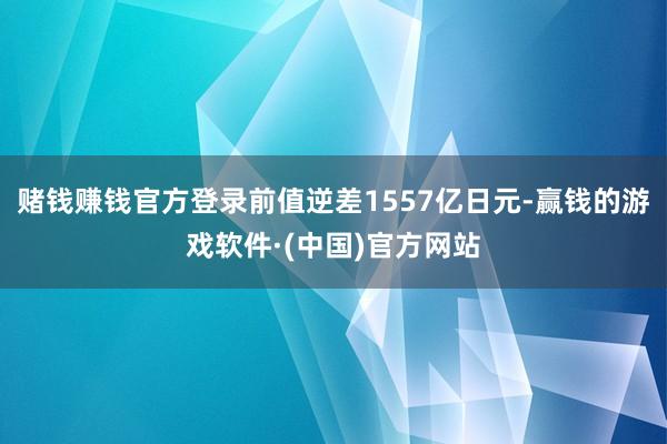 赌钱赚钱官方登录前值逆差1557亿日元-赢钱的游戏软件·(中国)官方网站