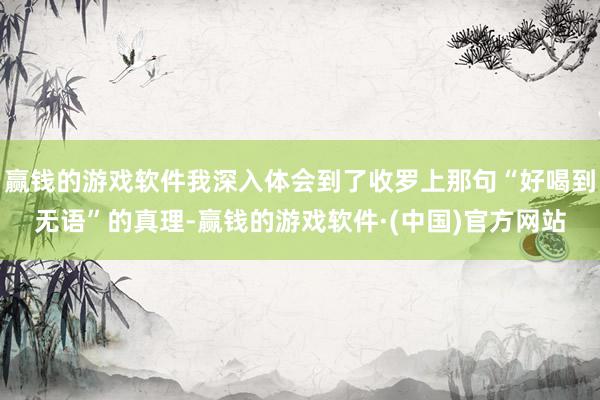 赢钱的游戏软件我深入体会到了收罗上那句“好喝到无语”的真理-赢钱的游戏软件·(中国)官方网站
