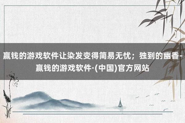 赢钱的游戏软件让染发变得简易无忧；独到的幽香-赢钱的游戏软件·(中国)官方网站