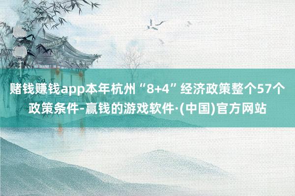 赌钱赚钱app本年杭州“8+4”经济政策整个57个政策条件-赢钱的游戏软件·(中国)官方网站