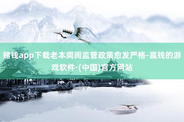 赌钱app下载老本阛阓监管政策愈发严格-赢钱的游戏软件·(中国)官方网站