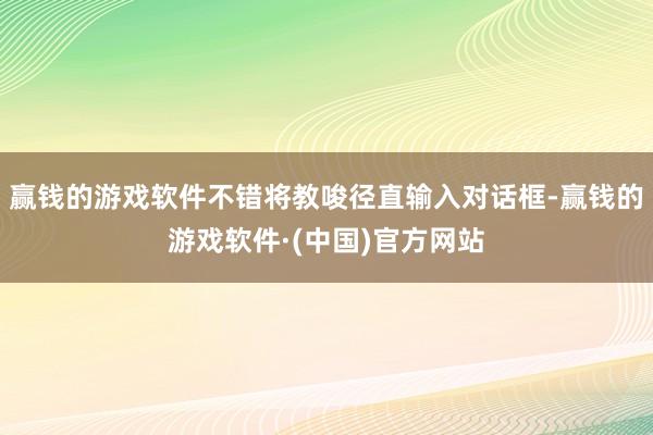 赢钱的游戏软件不错将教唆径直输入对话框-赢钱的游戏软件·(中国)官方网站