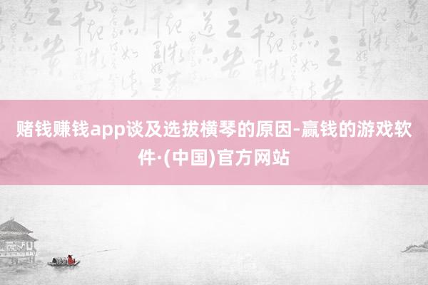 赌钱赚钱app　　谈及选拔横琴的原因-赢钱的游戏软件·(中国)官方网站