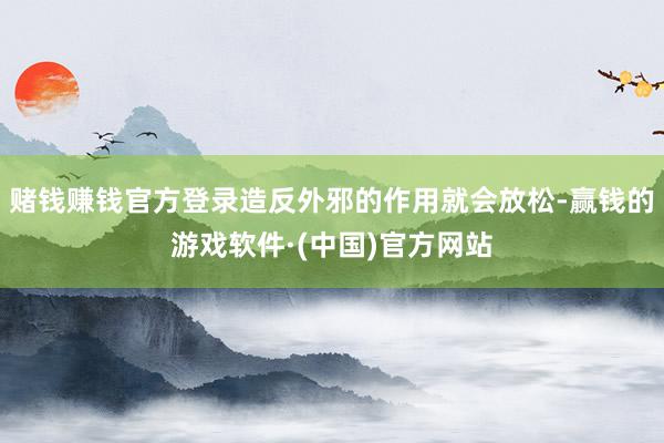 赌钱赚钱官方登录造反外邪的作用就会放松-赢钱的游戏软件·(中国)官方网站