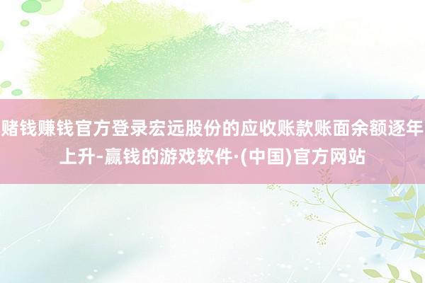 赌钱赚钱官方登录宏远股份的应收账款账面余额逐年上升-赢钱的游戏软件·(中国)官方网站
