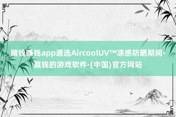 赌钱赚钱app遴选AircoolUV™凉感防晒期间-赢钱的游戏软件·(中国)官方网站