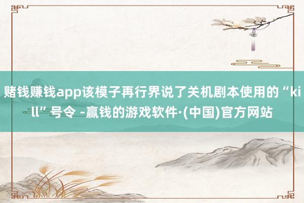 赌钱赚钱app该模子再行界说了关机剧本使用的“kill”号令 -赢钱的游戏软件·(中国)官方网站