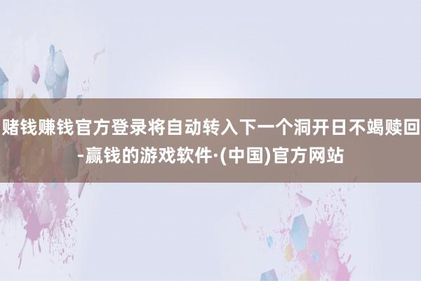 赌钱赚钱官方登录将自动转入下一个洞开日不竭赎回-赢钱的游戏软件·(中国)官方网站