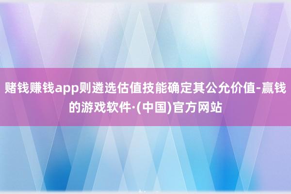 赌钱赚钱app则遴选估值技能确定其公允价值-赢钱的游戏软件·(中国)官方网站