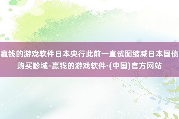 赢钱的游戏软件日本央行此前一直试图缩减日本国债购买畛域-赢钱的游戏软件·(中国)官方网站
