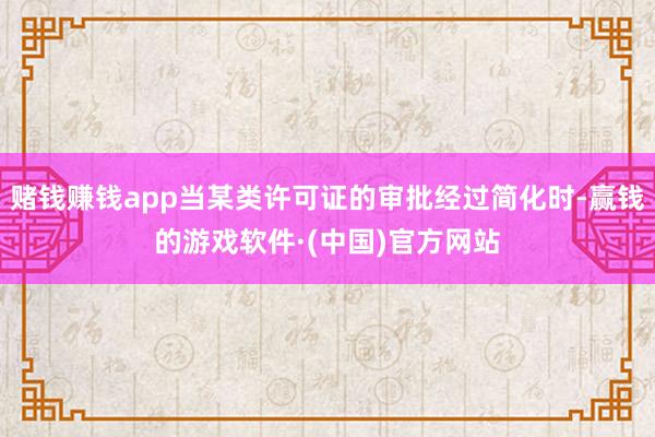 赌钱赚钱app当某类许可证的审批经过简化时-赢钱的游戏软件·(中国)官方网站