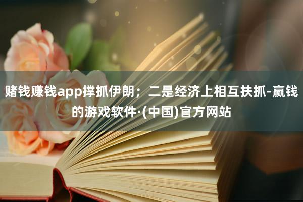 赌钱赚钱app撑抓伊朗；二是经济上相互扶抓-赢钱的游戏软件·(中国)官方网站