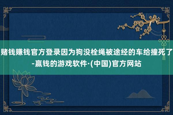 赌钱赚钱官方登录因为狗没栓绳被途经的车给撞死了-赢钱的游戏软件·(中国)官方网站
