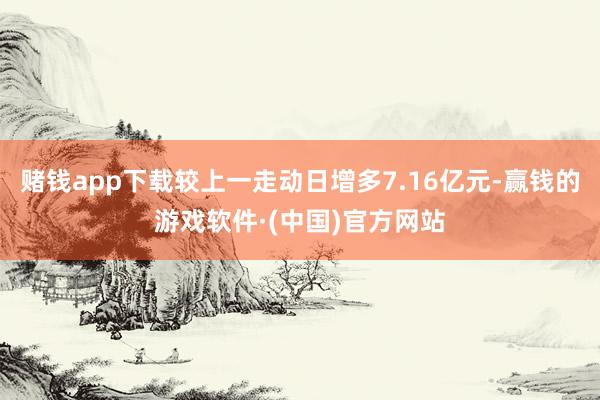 赌钱app下载较上一走动日增多7.16亿元-赢钱的游戏软件·(中国)官方网站
