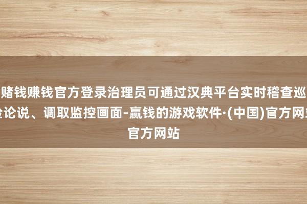 赌钱赚钱官方登录治理员可通过汉典平台实时稽查巡检论说、调取监控画面-赢钱的游戏软件·(中国)官方网站