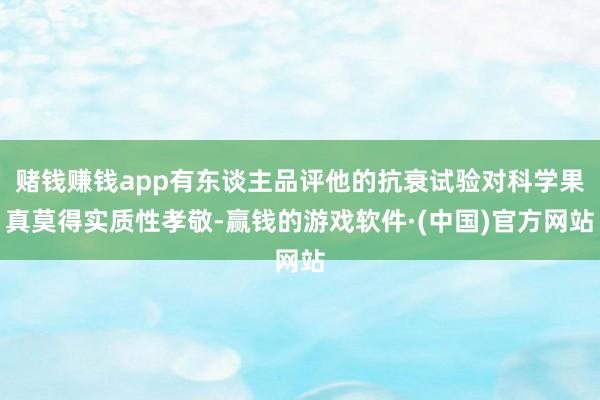 赌钱赚钱app有东谈主品评他的抗衰试验对科学果真莫得实质性孝敬-赢钱的游戏软件·(中国)官方网站