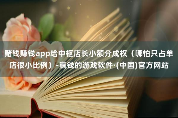 赌钱赚钱app给中枢店长小额分成权（哪怕只占单店很小比例）-赢钱的游戏软件·(中国)官方网站