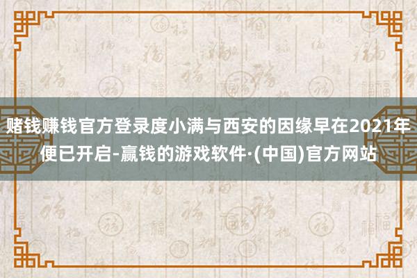 赌钱赚钱官方登录度小满与西安的因缘早在2021年便已开启-赢钱的游戏软件·(中国)官方网站