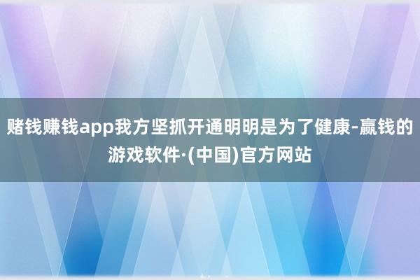 赌钱赚钱app我方坚抓开通明明是为了健康-赢钱的游戏软件·(中国)官方网站