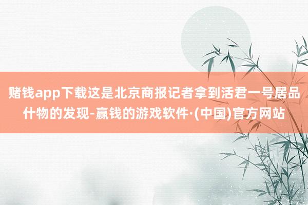 赌钱app下载这是北京商报记者拿到活君一号居品什物的发现-赢钱的游戏软件·(中国)官方网站