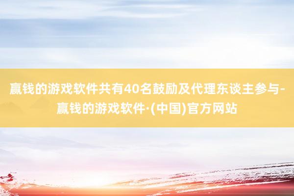 赢钱的游戏软件共有40名鼓励及代理东谈主参与-赢钱的游戏软件·(中国)官方网站