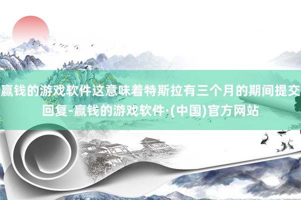 赢钱的游戏软件这意味着特斯拉有三个月的期间提交回复-赢钱的游戏软件·(中国)官方网站