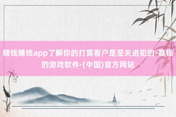 赌钱赚钱app了解你的打算客户是至关进犯的-赢钱的游戏软件·(中国)官方网站