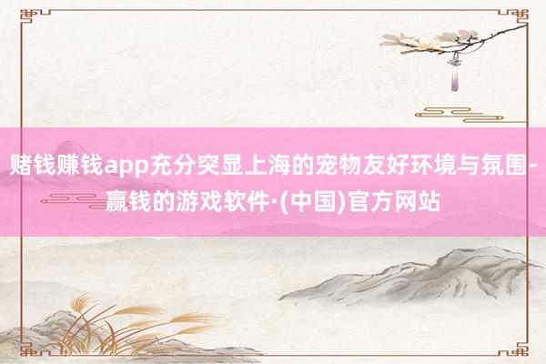 赌钱赚钱app充分突显上海的宠物友好环境与氛围-赢钱的游戏软件·(中国)官方网站